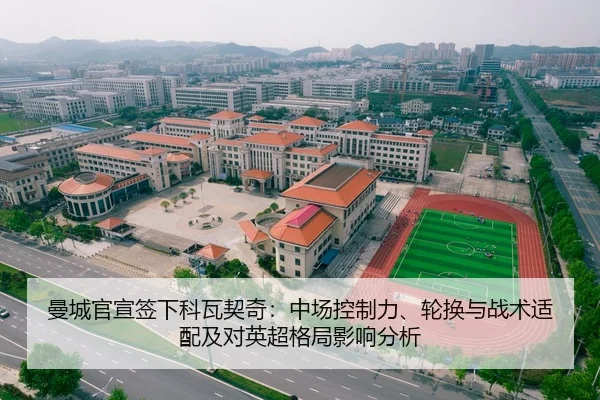 曼城官宣签下科瓦契奇：中场控制力、轮换与战术适配及对英超格局影响分析