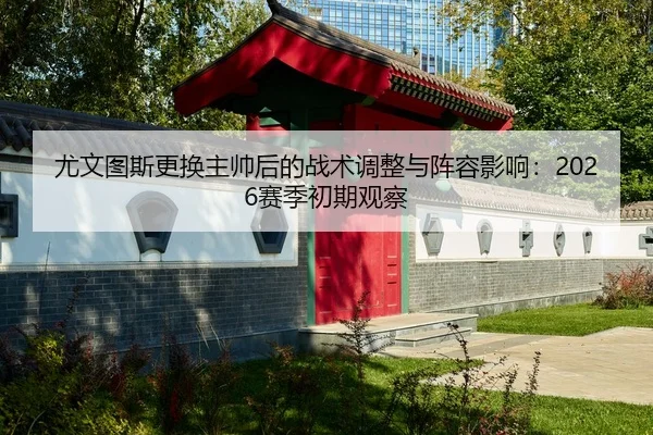 尤文图斯更换主帅后的战术调整与阵容影响：2026赛季初期观察